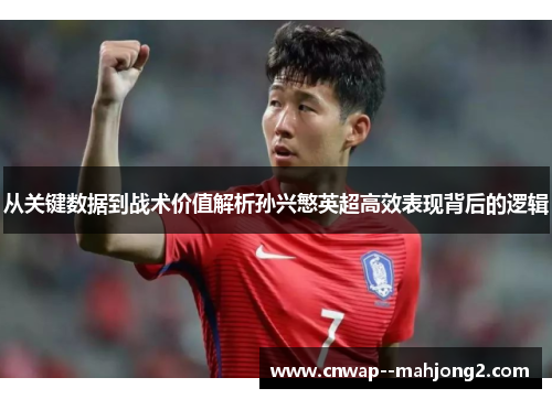 从关键数据到战术价值解析孙兴慜英超高效表现背后的逻辑