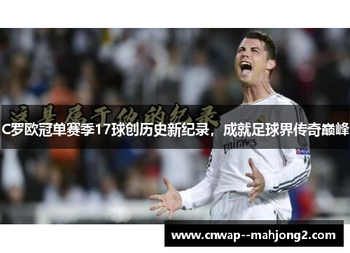 C罗欧冠单赛季17球创历史新纪录，成就足球界传奇巅峰