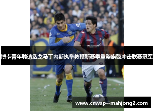 博卡青年聘请迭戈马丁内斯执掌教鞭新赛季重整旗鼓冲击联赛冠军