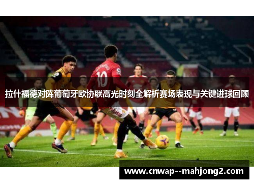 拉什福德对阵葡萄牙欧协联高光时刻全解析赛场表现与关键进球回顾