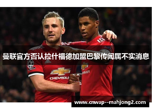 曼联官方否认拉什福德加盟巴黎传闻属不实消息