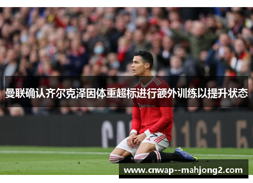 曼联确认齐尔克泽因体重超标进行额外训练以提升状态