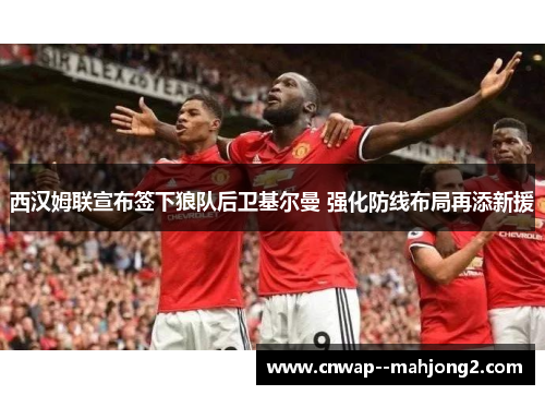 西汉姆联宣布签下狼队后卫基尔曼 强化防线布局再添新援