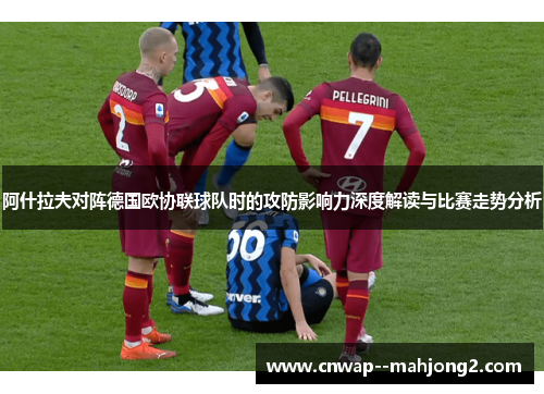 阿什拉夫对阵德国欧协联球队时的攻防影响力深度解读与比赛走势分析