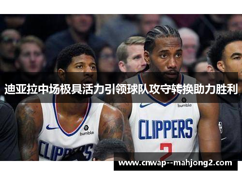 迪亚拉中场极具活力引领球队攻守转换助力胜利