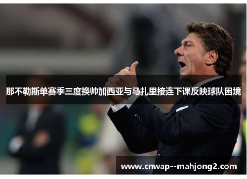 那不勒斯单赛季三度换帅加西亚与马扎里接连下课反映球队困境