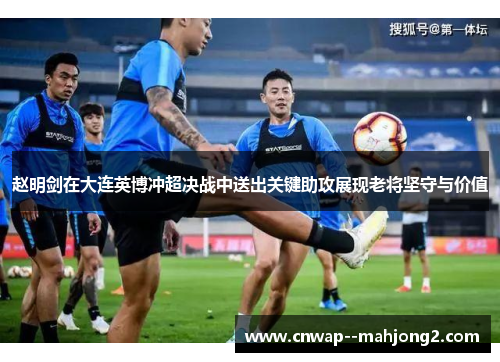 赵明剑在大连英博冲超决战中送出关键助攻展现老将坚守与价值 赵明剑在大连英博冲超决战中送出关键助攻展现老将坚守与价值