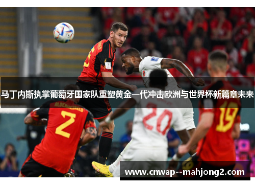 马丁内斯执掌葡萄牙国家队重塑黄金一代冲击欧洲与世界杯新篇章未来