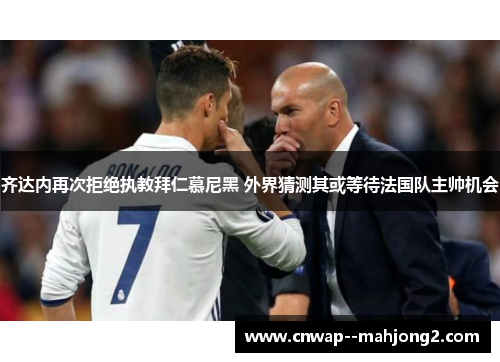 齐达内再次拒绝执教拜仁慕尼黑 外界猜测其或等待法国队主帅机会