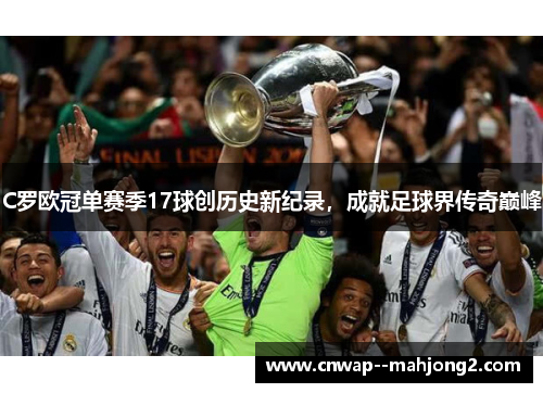 C罗欧冠单赛季17球创历史新纪录，成就足球界传奇巅峰