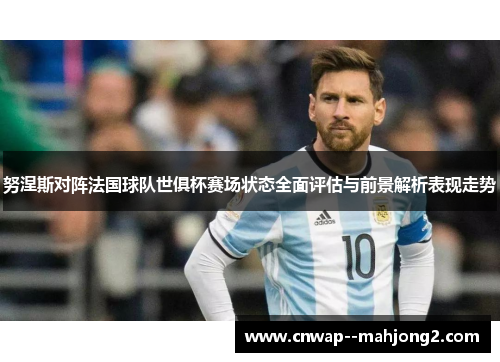 努涅斯对阵法国球队世俱杯赛场状态全面评估与前景解析表现走势