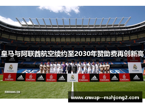 皇马与阿联酋航空续约至2030年赞助费再创新高 皇马与阿联酋航空续约至2030年赞助费再创新高