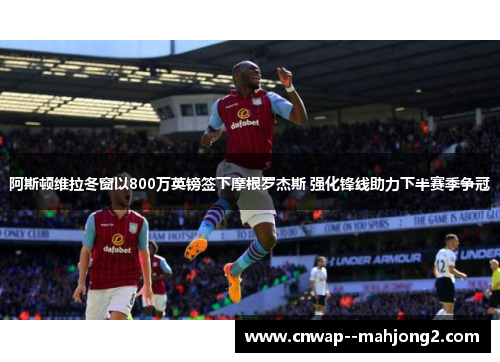 阿斯顿维拉冬窗以800万英镑签下摩根罗杰斯 强化锋线助力下半赛季争冠