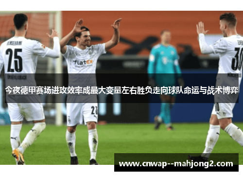 今夜德甲赛场进攻效率成最大变量左右胜负走向球队命运与战术博弈