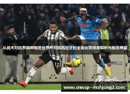 从战术对抗看奥斯梅恩世界杯对阵西班牙的全面优势深度解析与前景展望