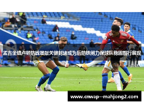 孟吉坐镇卢顿防线屡献关键封堵成为后防铁闸力保球队稳固前行展现 孟吉坐镇卢顿防线屡献关键封堵成为后防铁闸力保球队稳固前行展现