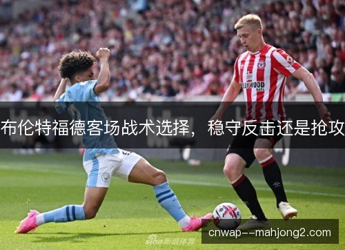 布伦特福德客场战术选择，稳守反击还是抢攻