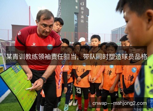某青训教练领袖责任担当，带队同时塑造球员品格