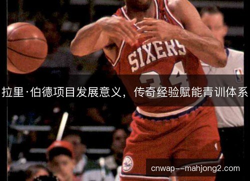 拉里·伯德项目发展意义，传奇经验赋能青训体系