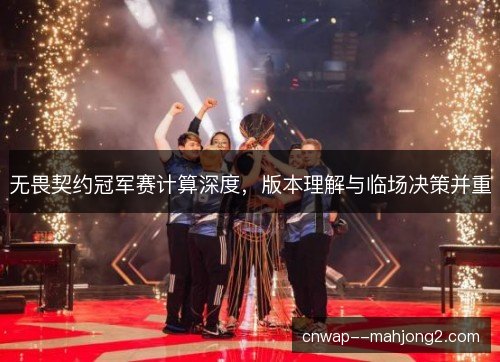 无畏契约冠军赛计算深度，版本理解与临场决策并重