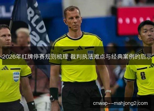 2026年红牌停赛规则梳理 裁判执法难点与经典案例的启示