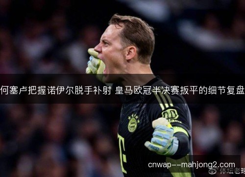 何塞卢把握诺伊尔脱手补射 皇马欧冠半决赛扳平的细节复盘